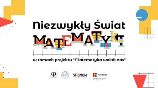 (plakat cyklu wydarzeń „Niezwykły świat matematyki”. W centrum napis „Niezwykły świat matematyki” pod którym zamieszczona jest informacja „w ramach projektu ‘Matematyka wokół nas’. Na dole strony: godło PB, logo WI, logo Signum, logo fundacji mBanku)